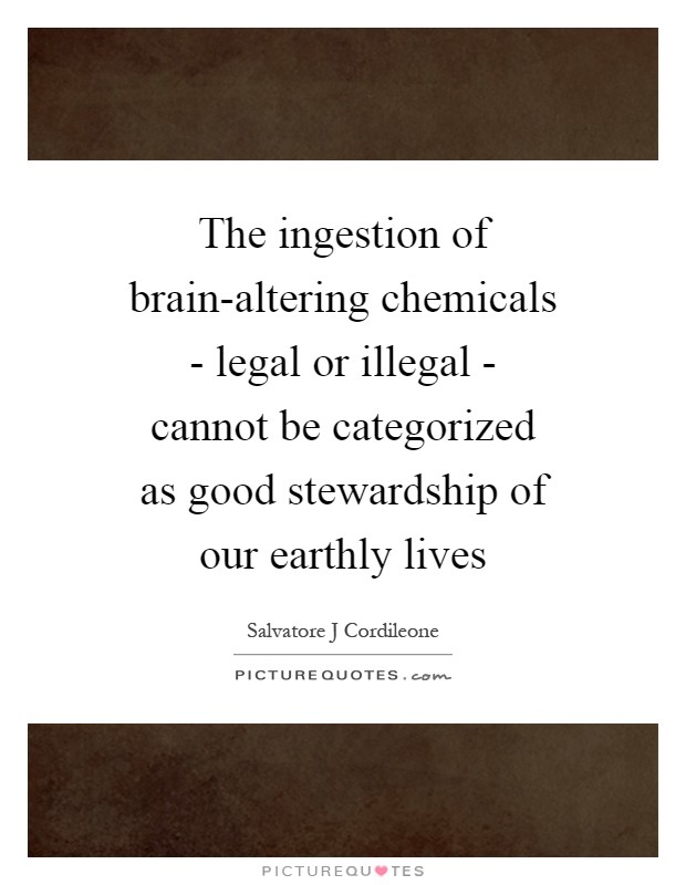 The ingestion of brain-altering chemicals - legal or illegal - cannot be categorized as good stewardship of our earthly lives Picture Quote #1