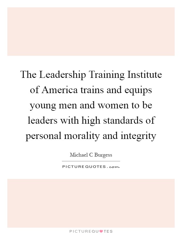 The Leadership Training Institute of America trains and equips young men and women to be leaders with high standards of personal morality and integrity Picture Quote #1