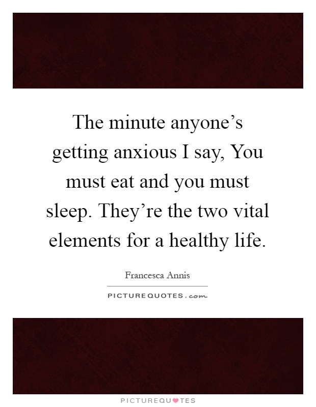 The minute anyone’s getting anxious I say, You must eat and you must sleep. They’re the two vital elements for a healthy life Picture Quote #1
