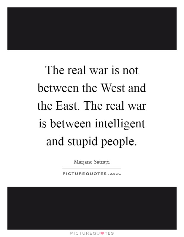 The real war is not between the West and the East. The real war is between intelligent and stupid people Picture Quote #1