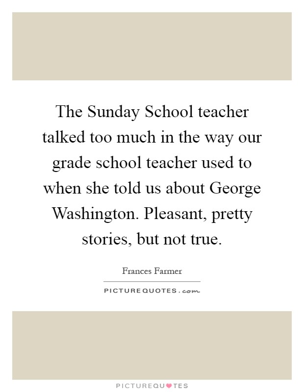 The Sunday School teacher talked too much in the way our grade school teacher used to when she told us about George Washington. Pleasant, pretty stories, but not true Picture Quote #1