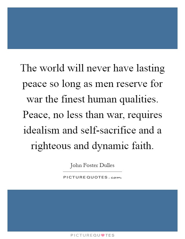 The world will never have lasting peace so long as men reserve for war the finest human qualities. Peace, no less than war, requires idealism and self-sacrifice and a righteous and dynamic faith Picture Quote #1