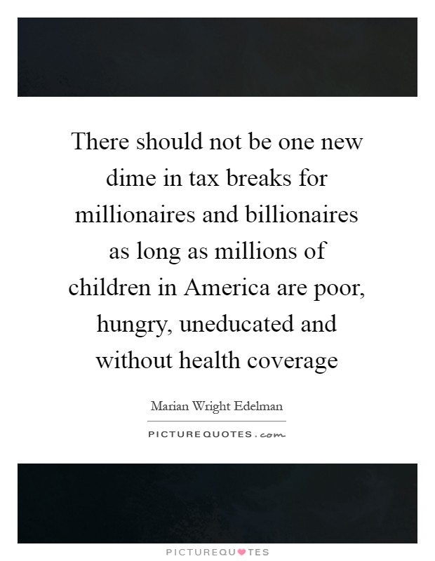 There should not be one new dime in tax breaks for millionaires and billionaires as long as millions of children in America are poor, hungry, uneducated and without health coverage Picture Quote #1