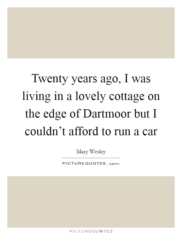 Twenty years ago, I was living in a lovely cottage on the edge of Dartmoor but I couldn't afford to run a car Picture Quote #1