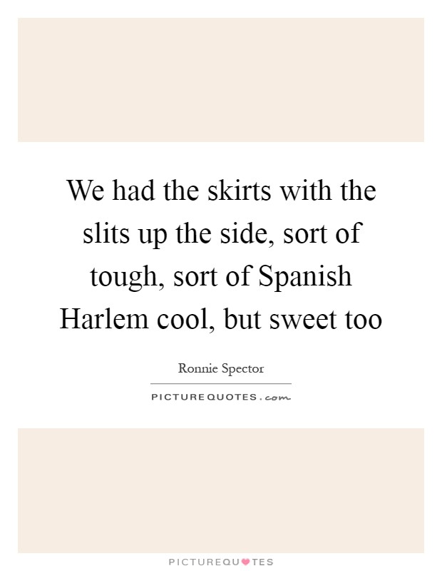 We had the skirts with the slits up the side, sort of tough, sort of Spanish Harlem cool, but sweet too Picture Quote #1