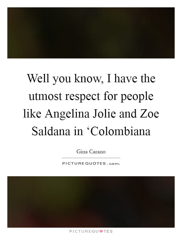 Well you know, I have the utmost respect for people like Angelina Jolie and Zoe Saldana in ‘Colombiana Picture Quote #1