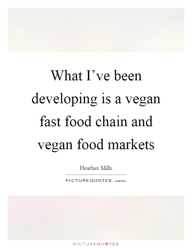 What I’ve been developing is a vegan fast food chain and vegan food markets Picture Quote #1