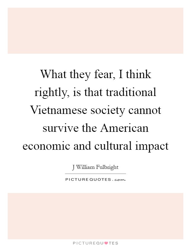 What they fear, I think rightly, is that traditional Vietnamese society cannot survive the American economic and cultural impact Picture Quote #1