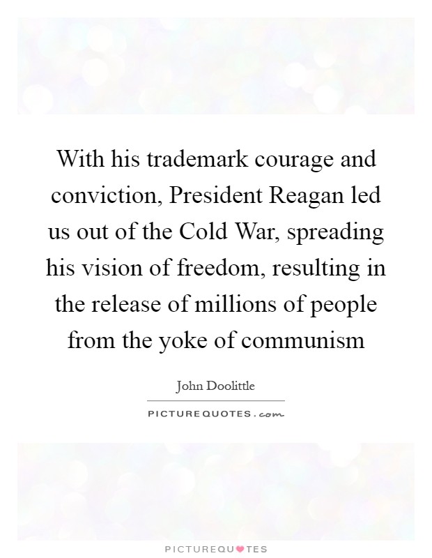 With his trademark courage and conviction, President Reagan led us out of the Cold War, spreading his vision of freedom, resulting in the release of millions of people from the yoke of communism Picture Quote #1