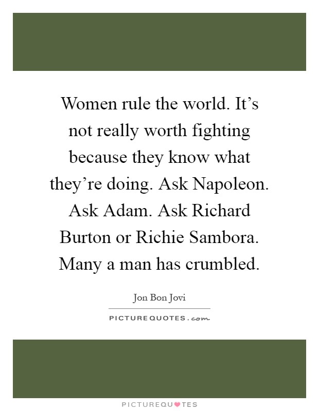 Women rule the world. It’s not really worth fighting because they know what they’re doing. Ask Napoleon. Ask Adam. Ask Richard Burton or Richie Sambora. Many a man has crumbled Picture Quote #1