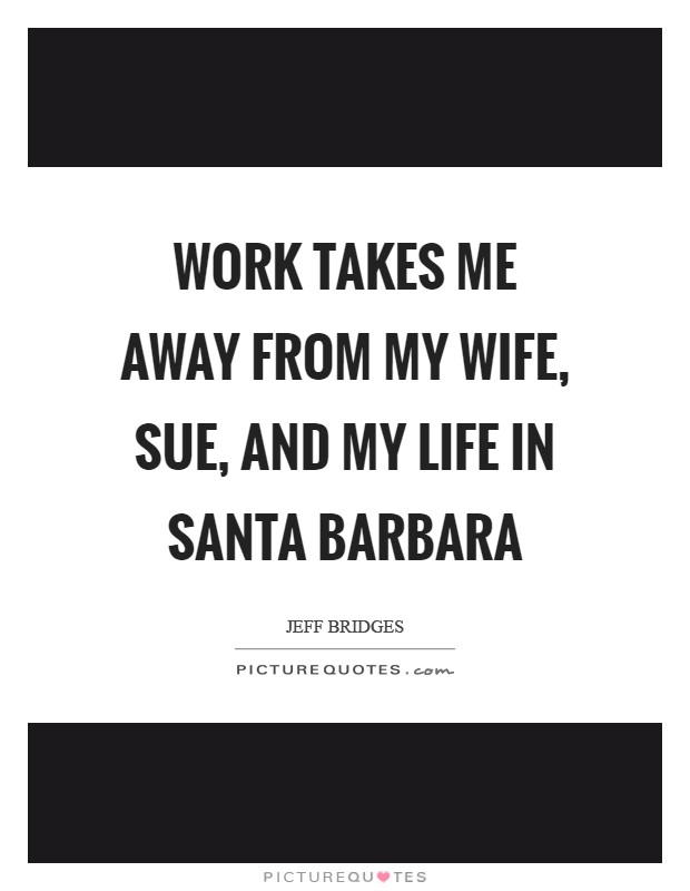 Work takes me away from my wife, Sue, and my life in Santa Barbara Picture Quote #1