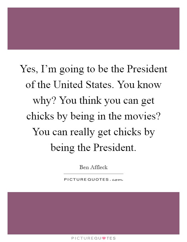 Yes, I’m going to be the President of the United States. You know why? You think you can get chicks by being in the movies? You can really get chicks by being the President Picture Quote #1