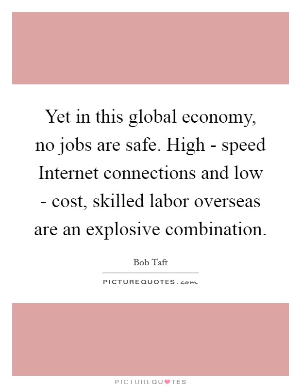 Yet in this global economy, no jobs are safe. High - speed Internet connections and low - cost, skilled labor overseas are an explosive combination Picture Quote #1