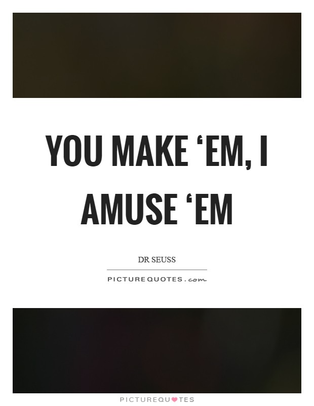 You make ‘em, I amuse ‘em Picture Quote #1