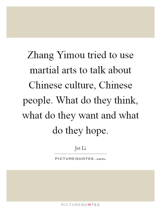 Zhang Yimou tried to use martial arts to talk about Chinese culture, Chinese people. What do they think, what do they want and what do they hope Picture Quote #1