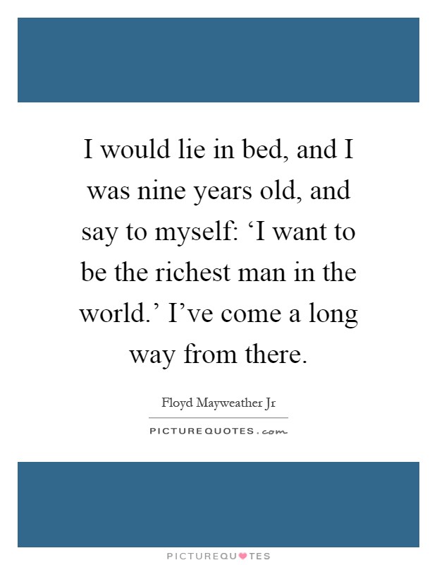 I would lie in bed, and I was nine years old, and say to myself: ‘I want to be the richest man in the world.’ I’ve come a long way from there Picture Quote #1