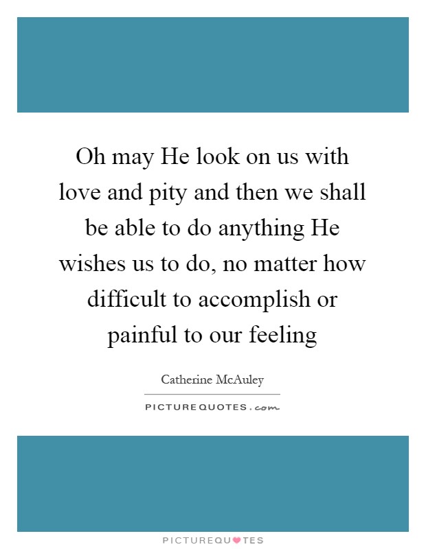 Oh may He look on us with love and pity and then we shall be able to do anything He wishes us to do, no matter how difficult to accomplish or painful to our feeling Picture Quote #1