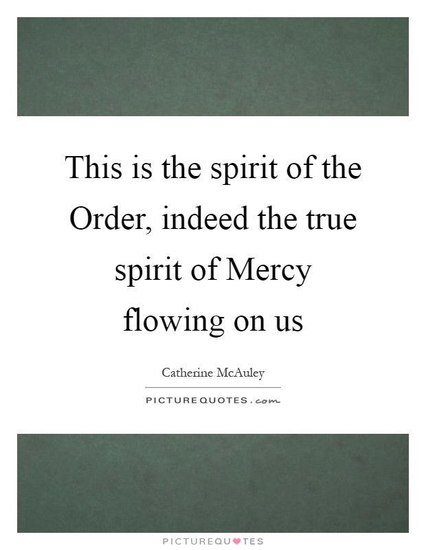 This is the spirit of the Order, indeed the true spirit of Mercy flowing on us Picture Quote #1