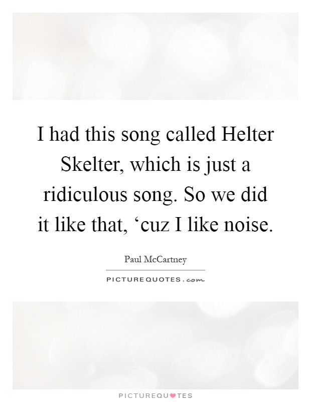 I had this song called Helter Skelter, which is just a ridiculous song. So we did it like that, ‘cuz I like noise Picture Quote #1