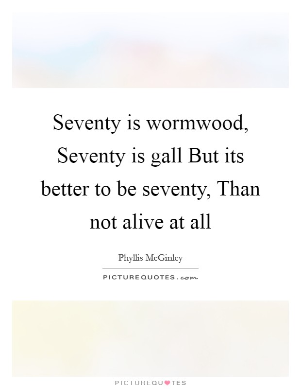 Seventy is wormwood, Seventy is gall But its better to be seventy, Than not alive at all Picture Quote #1