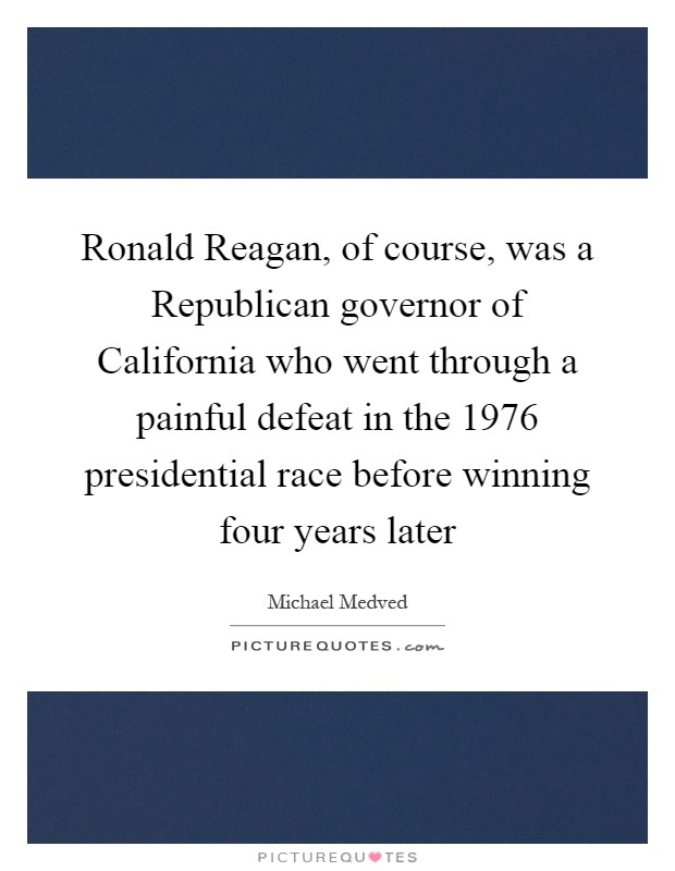 Ronald Reagan, of course, was a Republican governor of California who went through a painful defeat in the 1976 presidential race before winning four years later Picture Quote #1