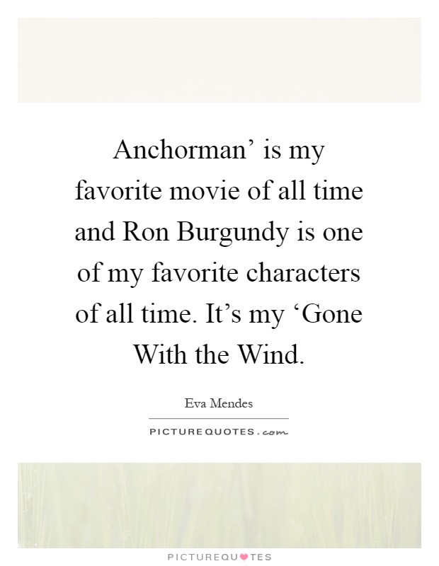 Anchorman’ is my favorite movie of all time and Ron Burgundy is one of my favorite characters of all time. It’s my ‘Gone With the Wind Picture Quote #1