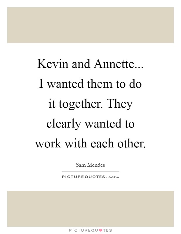 Kevin and Annette... I wanted them to do it together. They clearly wanted to work with each other Picture Quote #1
