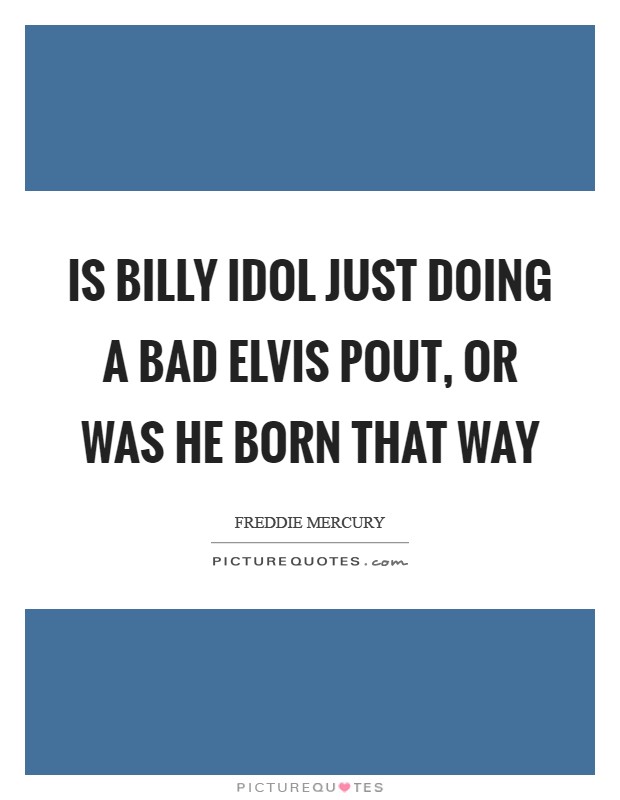 Is Billy Idol just doing a bad Elvis pout, or was he born that way Picture Quote #1