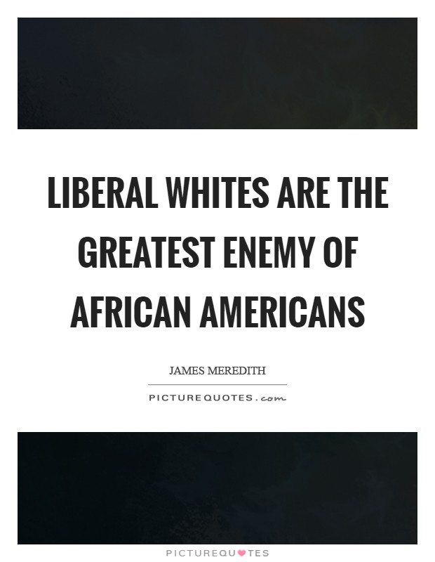 Liberal whites are the greatest enemy of African Americans Picture Quote #1