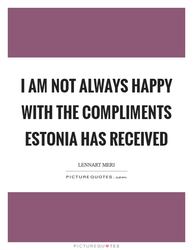 I am not always happy with the compliments Estonia has received Picture Quote #1