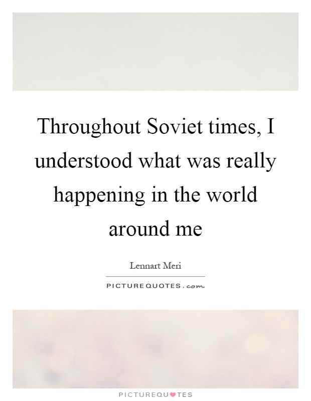 Throughout Soviet times, I understood what was really happening in the world around me Picture Quote #1