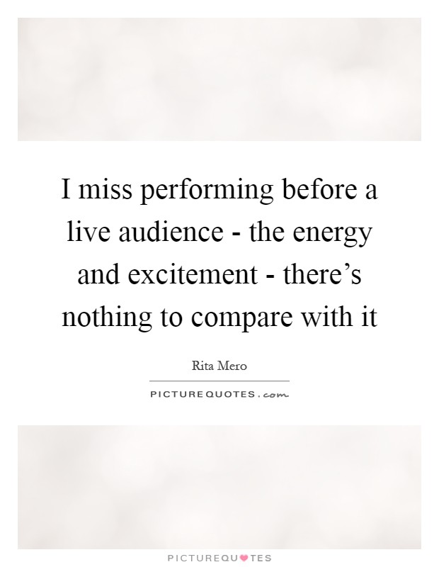 I miss performing before a live audience - the energy and excitement - there’s nothing to compare with it Picture Quote #1