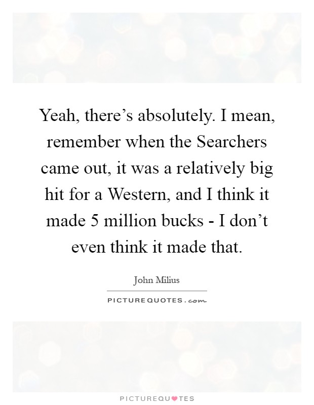 Yeah, there’s absolutely. I mean, remember when the Searchers came out, it was a relatively big hit for a Western, and I think it made 5 million bucks - I don’t even think it made that Picture Quote #1
