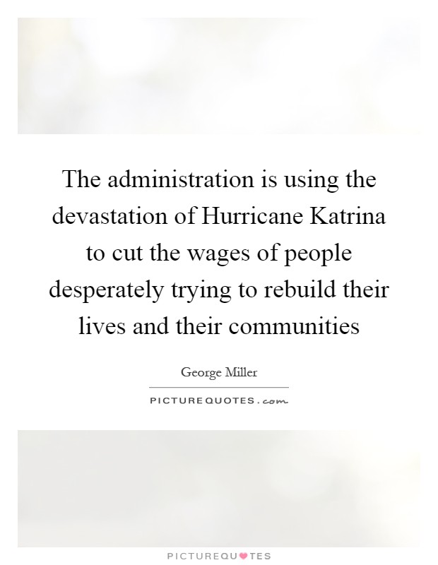The administration is using the devastation of Hurricane Katrina to cut the wages of people desperately trying to rebuild their lives and their communities Picture Quote #1