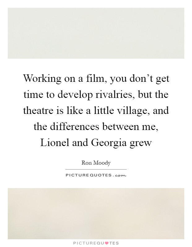 Working on a film, you don't get time to develop rivalries, but the theatre is like a little village, and the differences between me, Lionel and Georgia grew Picture Quote #1
