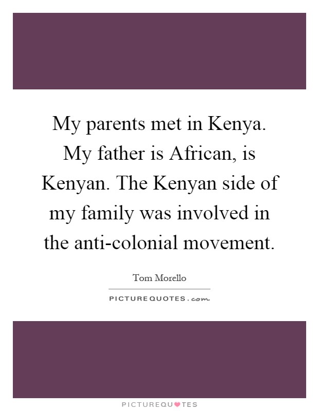 My parents met in Kenya. My father is African, is Kenyan. The Kenyan side of my family was involved in the anti-colonial movement Picture Quote #1