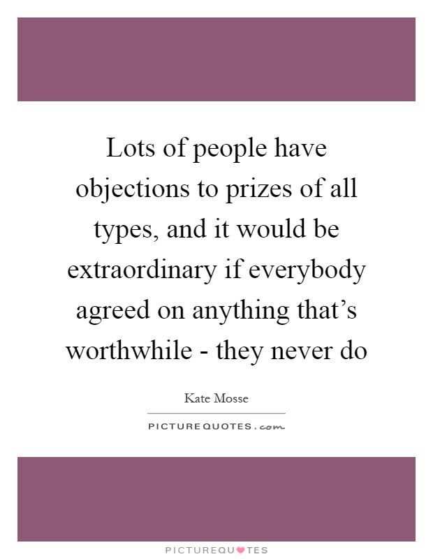 Lots of people have objections to prizes of all types, and it would be extraordinary if everybody agreed on anything that’s worthwhile - they never do Picture Quote #1
