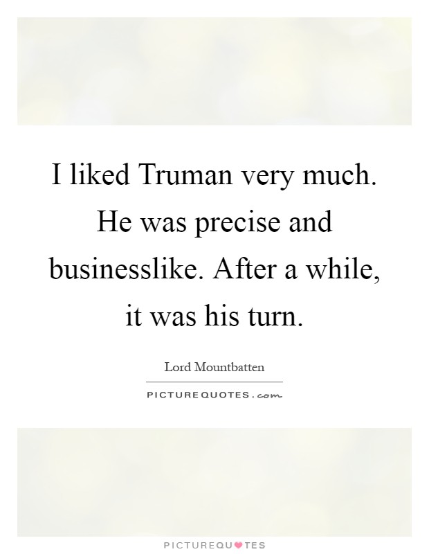 I liked Truman very much. He was precise and businesslike. After a while, it was his turn Picture Quote #1