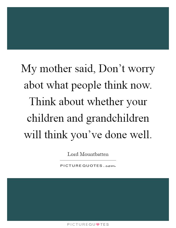 My mother said, Don't worry abot what people think now. Think about whether your children and grandchildren will think you've done well Picture Quote #1