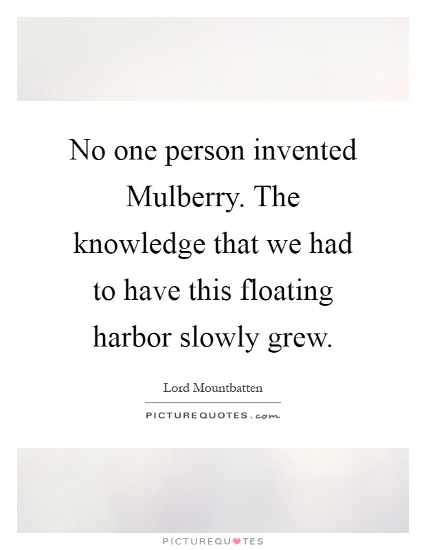 No one person invented Mulberry. The knowledge that we had to have this floating harbor slowly grew Picture Quote #1