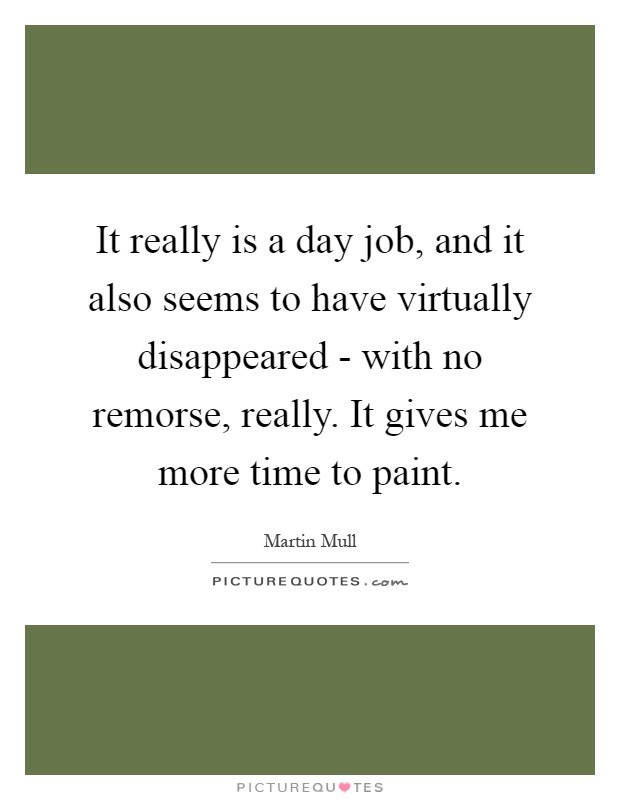 It really is a day job, and it also seems to have virtually disappeared - with no remorse, really. It gives me more time to paint Picture Quote #1