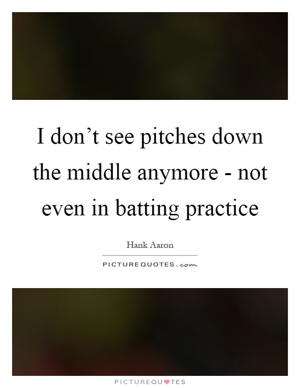 I don't see pitches down the middle anymore - not even in batting practice Picture Quote #1