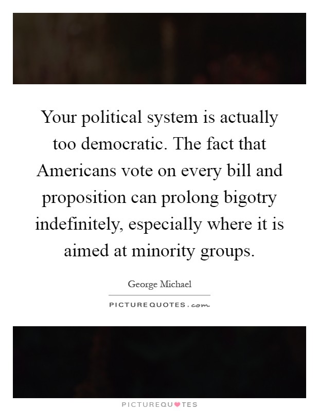 Your political system is actually too democratic. The fact that Americans vote on every bill and proposition can prolong bigotry indefinitely, especially where it is aimed at minority groups Picture Quote #1