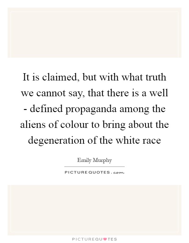 It is claimed, but with what truth we cannot say, that there is a well - defined propaganda among the aliens of colour to bring about the degeneration of the white race Picture Quote #1