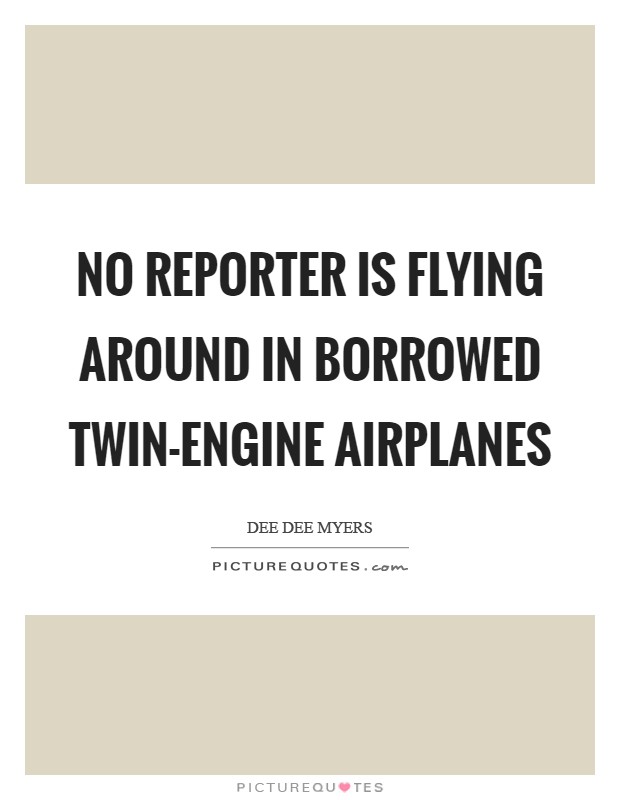 No reporter is flying around in borrowed twin-engine airplanes Picture Quote #1