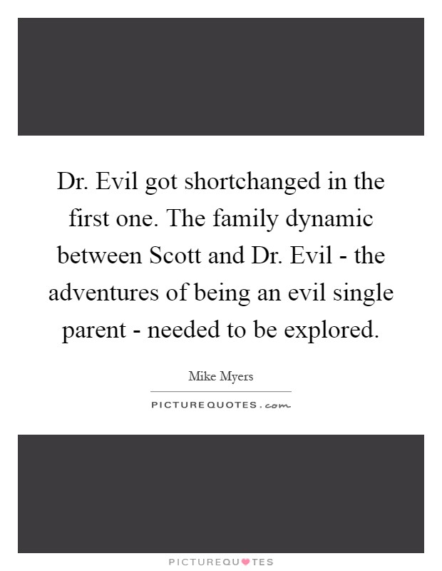 Dr. Evil got shortchanged in the first one. The family dynamic between Scott and Dr. Evil - the adventures of being an evil single parent - needed to be explored Picture Quote #1