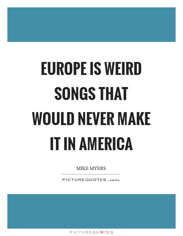 Europe is weird songs that would never make it in America Picture Quote #1