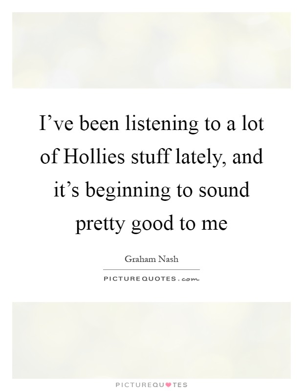 I've been listening to a lot of Hollies stuff lately, and it's beginning to sound pretty good to me Picture Quote #1
