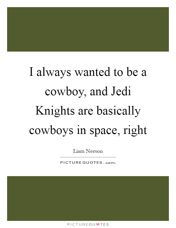 I always wanted to be a cowboy, and Jedi Knights are basically cowboys in space, right Picture Quote #1