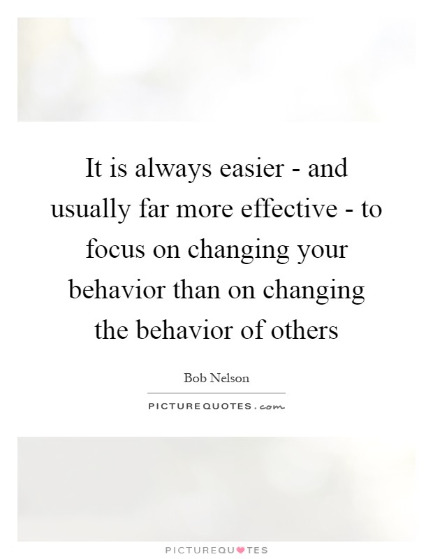It is always easier - and usually far more effective - to focus on changing your behavior than on changing the behavior of others Picture Quote #1